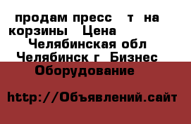 продам пресс 30т. на 2 корзины › Цена ­ 100 000 - Челябинская обл., Челябинск г. Бизнес » Оборудование   